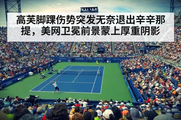 高芙脚踝伤势突发无奈退出辛辛那提，美网卫冕前景蒙上厚重阴影
