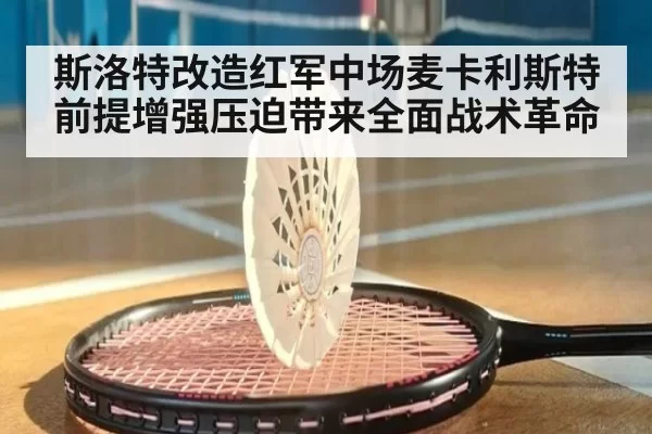 斯洛特改造红军中场麦卡利斯特前提增强压迫带来全面战术革命