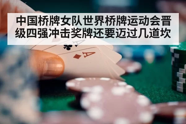 中国桥牌女队世界桥牌运动会晋级四强冲击奖牌还要迈过几道坎