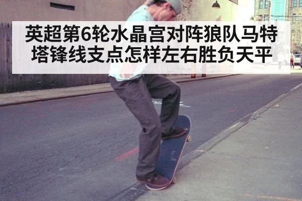 英超第6轮水晶宫对阵狼队马特塔锋线支点怎样左右胜负天平